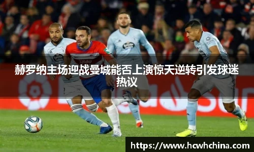 赫罗纳主场迎战曼城能否上演惊天逆转引发球迷热议