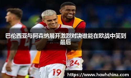 巴伦西亚与阿森纳展开激烈对决谁能在欧战中笑到最后